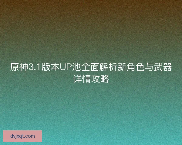 原神3.1版本UP池全面解析新角色与武器详情攻略