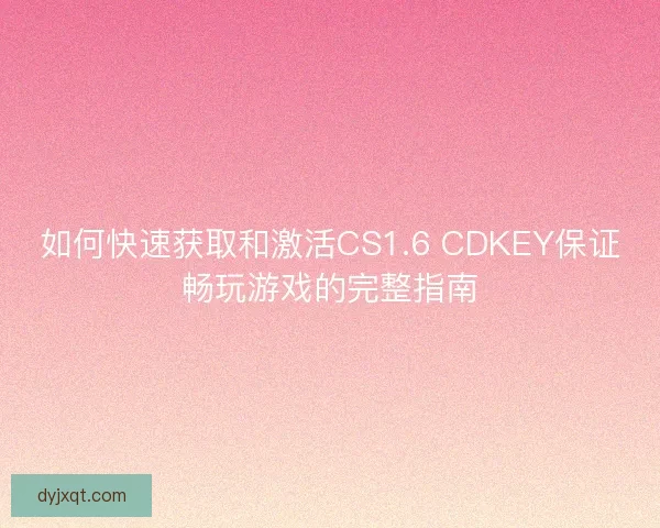 如何快速获取和激活CS1.6 CDKEY保证畅玩游戏的完整指南