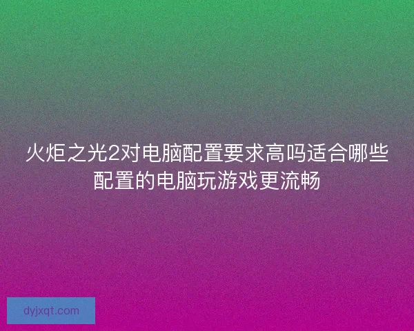 火炬之光2对电脑配置要求高吗适合哪些配置的电脑玩游戏更流畅