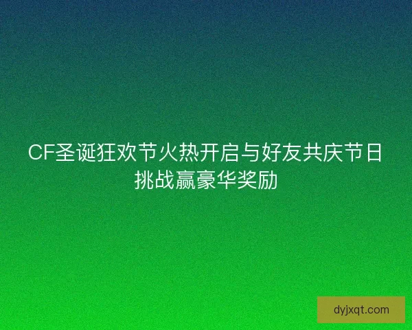 CF圣诞狂欢节火热开启与好友共庆节日挑战赢豪华奖励