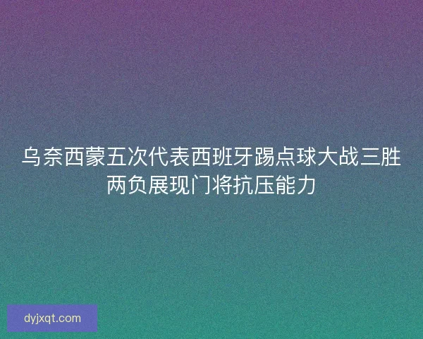 乌奈西蒙五次代表西班牙踢点球大战三胜两负展现门将抗压能力