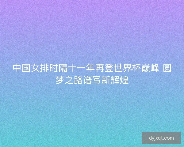 中国女排时隔十一年再登世界杯巅峰 圆梦之路谱写新辉煌