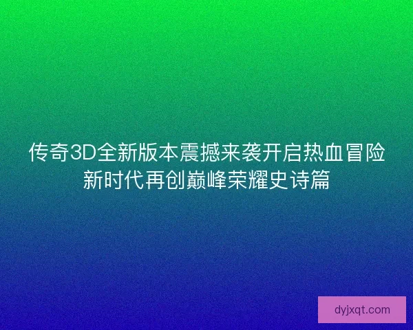 传奇3D全新版本震撼来袭开启热血冒险新时代再创巅峰荣耀史诗篇