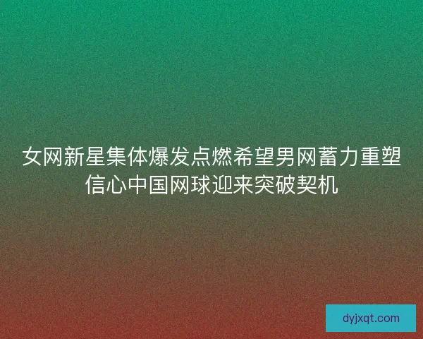 女网新星集体爆发点燃希望男网蓄力重塑信心中国网球迎来突破契机