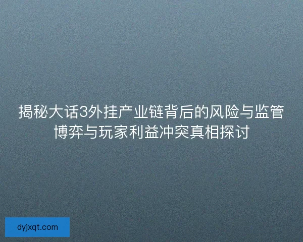 揭秘大话3外挂产业链背后的风险与监管博弈与玩家利益冲突真相探讨