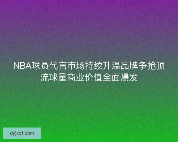 NBA球员代言市场持续升温品牌争抢顶流球星商业价值全面爆发