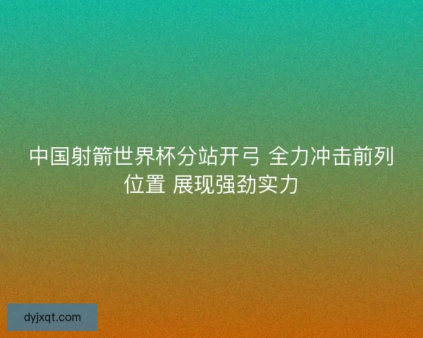 中国射箭世界杯分站开弓 全力冲击前列位置 展现强劲实力