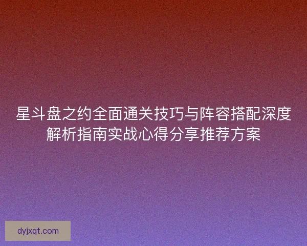 星斗盘之约全面通关技巧与阵容搭配深度解析指南实战心得分享推荐方案