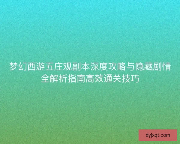 梦幻西游五庄观副本深度攻略与隐藏剧情全解析指南高效通关技巧