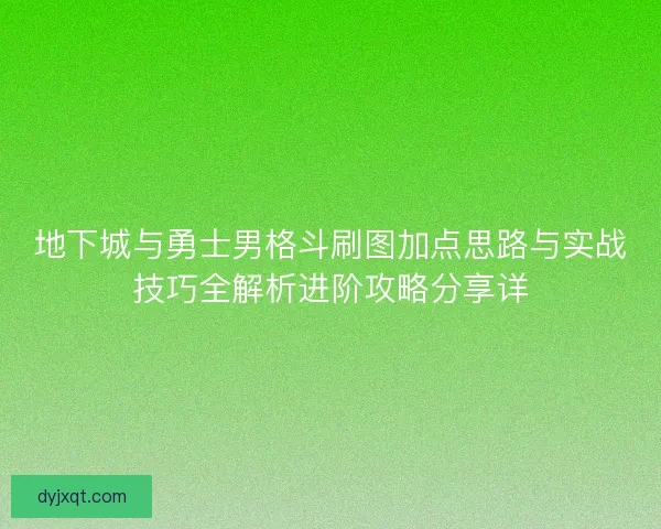 地下城与勇士男格斗刷图加点思路与实战技巧全解析进阶攻略分享详