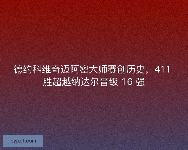 德约科维奇迈阿密大师赛创历史，411 胜超越纳达尔晋级 16 强